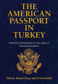 Title: The American Passport in Turkey: National Citizenship in the Age of Transnationalism, Author: Özlem Altan-Olcay