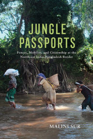 Title: Jungle Passports: Fences, Mobility, and Citizenship at the Northeast India-Bangladesh Border, Author: Malini Sur
