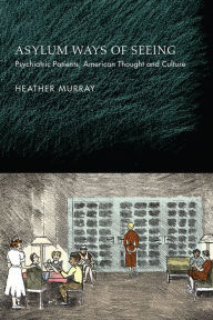Title: Asylum Ways of Seeing: Psychiatric Patients, American Thought and Culture, Author: Heather Murray