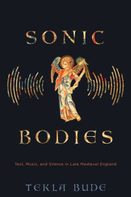 Title: Sonic Bodies: Text, Music, and Silence in Late Medieval England, Author: Tekla Bude