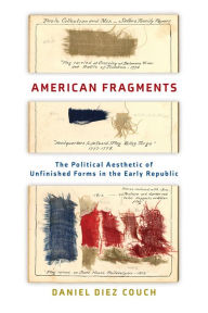 Title: American Fragments: The Political Aesthetic of Unfinished Forms in the Early Republic, Author: Daniel Diez Couch