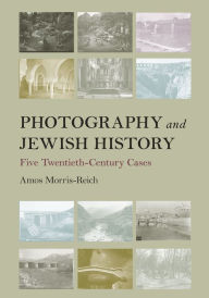 Title: Photography and Jewish History: Five Twentieth-Century Cases, Author: Amos Morris-Reich