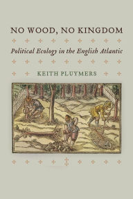 Title: No Wood, No Kingdom: Political Ecology in the English Atlantic, Author: Keith Pluymers