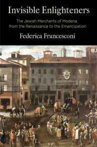 Title: Invisible Enlighteners: The Jewish Merchants of Modena, from the Renaissance to the Emancipation, Author: Federica Francesconi