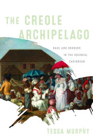 Title: The Creole Archipelago: Race and Borders in the Colonial Caribbean, Author: Tessa Murphy