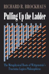 Title: Pulling Up The Ladder: The Metaphysical Roots of Wittgenstein's Tractatus Logico-Philosophicus, Author: Richard Brockhaus