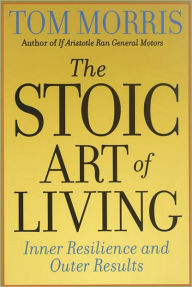 Title: The Stoic Art of Living: Inner Resilience and Outer Results, Author: Tom Morris