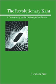 Title: The Revolutionary Kant: A Commentary on the Critique of Pure Reason, Author: Graham Bird