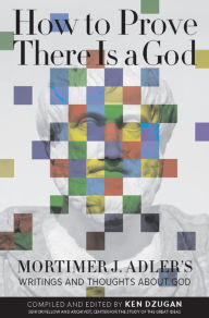 Title: How to Prove There Is a God: Mortimer J. Adler's Writings and Thoughts About God, Author: Mortimer Adler