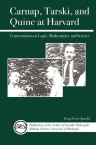 Title: Carnap, Tarski, and Quine at Harvard: Conversations on Logic, Mathematics, and Science, Author: Greg Frost-Arnold