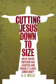 Title: Cutting Jesus Down to Size: What Higher Criticism Has Achieved and Where It Leaves Christianity, Author: George Albert Wells