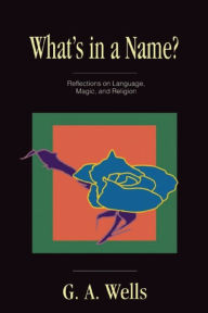 Title: What's in a Name?: Reflections on Language, Magic, and Religion, Author: George Albert Wells