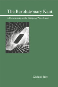 Title: The Revolutionary Kant: A Commentary on the Critique of Pure Reason, Author: Graham Bird
