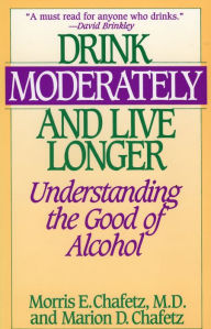 Title: Drink Moderately and Live Longer: Understanding the Good of Alcohol, Author: Morris E. Chafetz