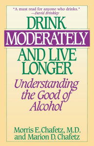 Title: Drink Moderately and Live Longer: Understanding the Good of Alcohol, Author: Morris E. Chafetz