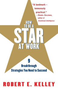 Title: How to Be a Star at Work: 9 Breakthrough Strategies You Need to Succeed, Author: Robert E. Kelley