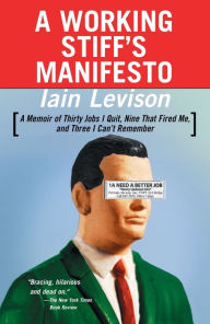 Title: A Working Stiff's Manifesto: A Memoir of Thirty Jobs I Quit, Nine That Fired Me, and Three I Can't Remember, Author: Iain Levison