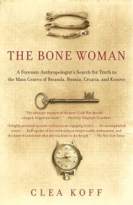 Title: The Bone Woman: A Forensic Anthropologist's Search for Truth in the Mass Graves of Rwanda, Bosnia, Croatia, and Kosovo, Author: Clea Koff