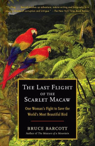 Title: Last Flight of the Scarlet Macaw: One Woman's Fight to Save the World's Most Beautiful Bird, Author: Bruce Barcott