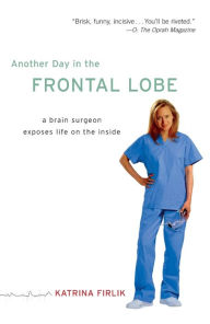 Title: Another Day in the Frontal Lobe: A Brain Surgeon Exposes Life on the Inside, Author: Katrina Firlik