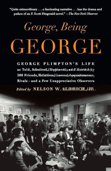 George, Being George: George Plimpton's Life as Told, Admired, Deplored, and Envied by 200 Friends, Relatives, Lovers, Acquaintances, Rivals--and a Few Unappreciative Observers