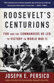 Title: Roosevelt's Centurions: FDR and the Commanders He Led to Victory in World War II, Author: Joseph E. Persico