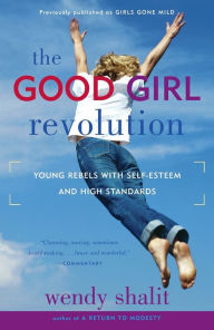 Title: The Good Girl Revolution: Young Rebels with Self-Esteem and High Standards, Author: Wendy  Shalit