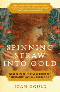 Title: Spinning Straw into Gold: What Fairy Tales Reveal About the Transformations in a Woman's Life, Author: Joan Gould