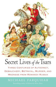 Title: Secret Lives of the Tsars: Three Centuries of Autocracy, Debauchery, Betrayal, Murder, and Madness from Romanov Russia, Author: Michael Farquhar