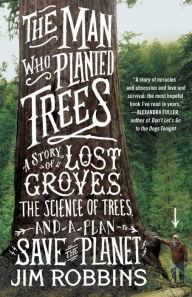 Title: The Man Who Planted Trees: A Story of Lost Groves, the Science of Trees, and a Plan to Save the Planet, Author: Jim Robbins