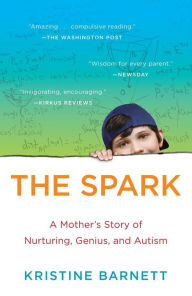 Title: The Spark : A Mother's Story of Nurturing, Genius, and Autism, Author: Kristine Barnett