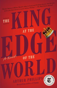 Title: The King at the Edge of the World: A Novel, Author: Arthur Phillips