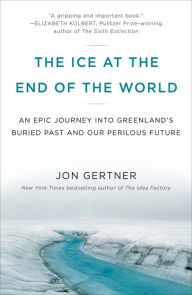 Title: The Ice at the End of the World: An Epic Journey into Greenland's Buried Past and Our Perilous Future, Author: Jon Gertner