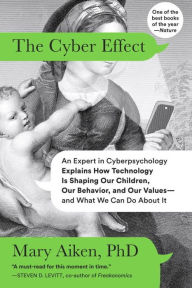 Title: The Cyber Effect: An Expert in Cyberpsychology Explains How Technology Is Shaping Our Children, Our Behavior, and Our Values--and What We Can Do About It, Author: Mary Aiken