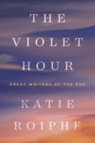 Title: The Violet Hour: Great Writers at the End, Author: Katie Roiphe