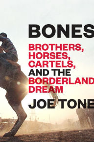 Title: Bones: Brothers, Horses, Cartels, and the Borderland Dream, Author: Joe Tone