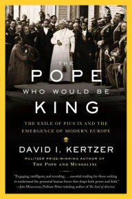 Title: The Pope Who Would Be King: The Exile of Pius IX and the Emergence of Modern Europe, Author: David I. Kertzer