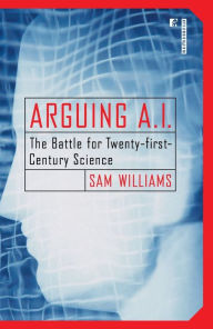 Title: Arguing A.I.: The Battle for Twenty-first-Century Science, Author: Sam Williams