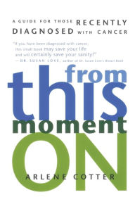 Title: From This Moment On: A Guide for Those Recently Diagnosed with Cancer, Author: Arlene Cotter