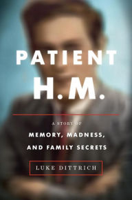 Title: Patient H.M.: A Story of Memory, Madness, and Family Secrets, Author: Luke Dittrich