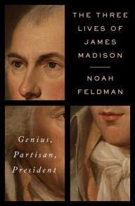 Title: The Three Lives of James Madison: Genius, Partisan, President, Author: Noah Feldman