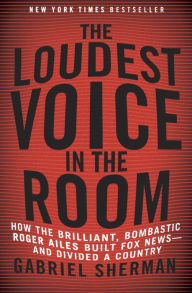 Title: The Loudest Voice in the Room: How the Brilliant, Bombastic Roger Ailes Built Fox News--and Divided a Country, Author: Gabriel Sherman