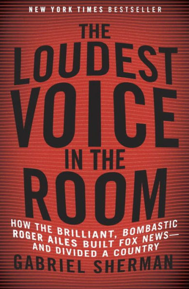 The Loudest Voice in the Room: How the Brilliant, Bombastic Roger Ailes Built Fox News--and Divided a Country