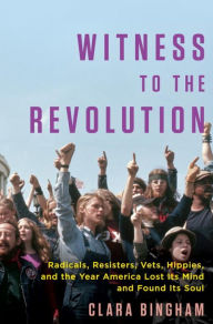 Title: Witness to the Revolution: Radicals, Resisters, Vets, Hippies, and the Year America Lost Its Mind and Found Its Soul, Author: Clara Bingham