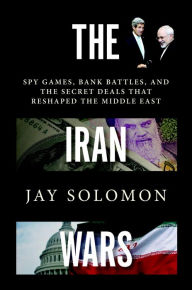 Title: The Iran Wars: Spy Games, Bank Battles, and the Secret Deals That Reshaped the Middle East, Author: Jay Solomon