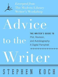 Title: Advice to the Writer: The Writer's Guide to Plot, Revision, and Autobiography: A Digital Pamphlet: Excerpted from The Modern Library's Writer's Workshop, Author: Stephen Koch