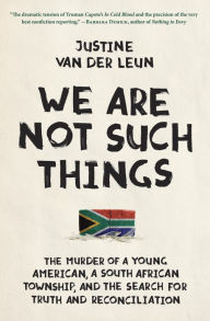 Title: We Are Not Such Things: The Murder of a Young American, a South African Township, and the Search for Truth and Reconciliation, Author: Justine van der Leun