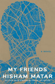 Title: My Friends: A Novel, Author: Hisham Matar