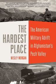 Title: The Hardest Place: The American Military Adrift in Afghanistan's Pech Valley, Author: Wesley Morgan