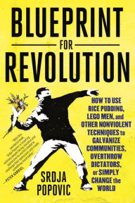 Title: Blueprint for Revolution: How to Use Rice Pudding, Lego Men, and Other Nonviolent Techniques to Galvanize Communities, Overthrow Dictators, or Simply Change the World, Author: Srdja Popovic